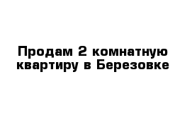 Продам 2 комнатную квартиру в Березовке